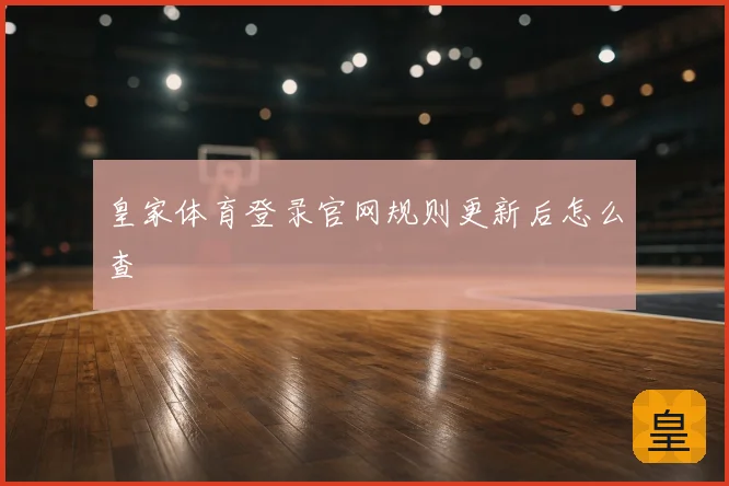皇家体育登录官网规则更新后怎么查
