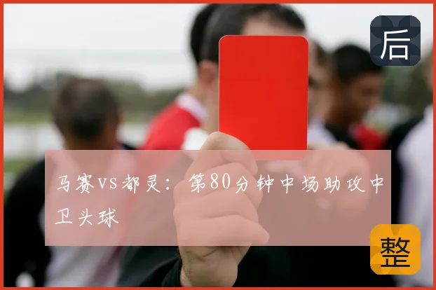 马赛vs都灵：第80分钟中场助攻中卫头球