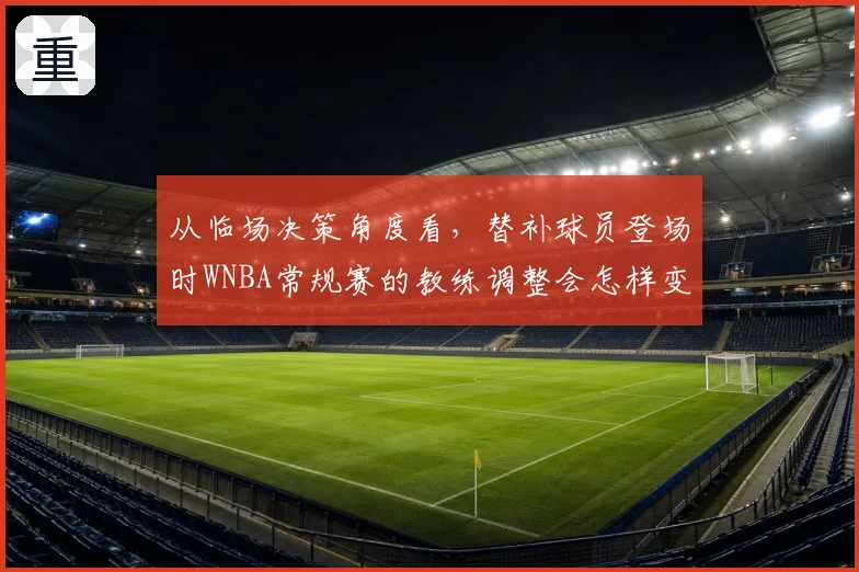 从临场决策角度看，替补球员登场时WNBA常规赛的教练调整会怎样变化