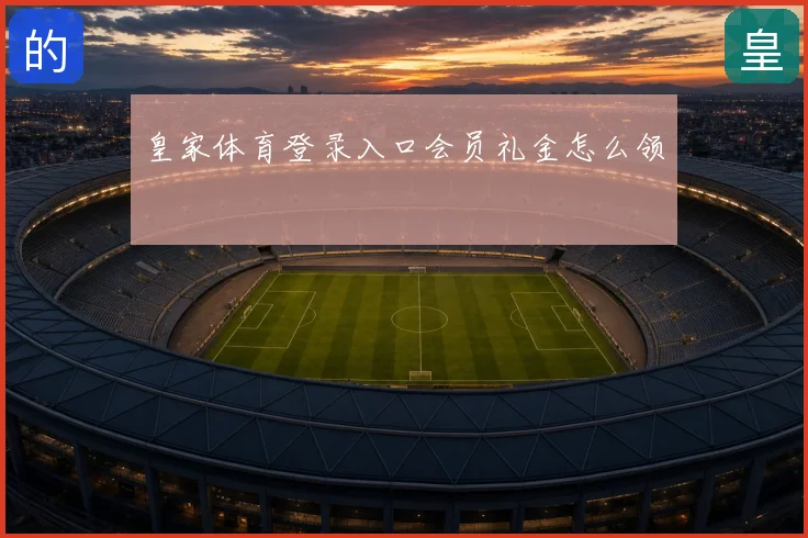 皇家体育登录入口会员礼金怎么领