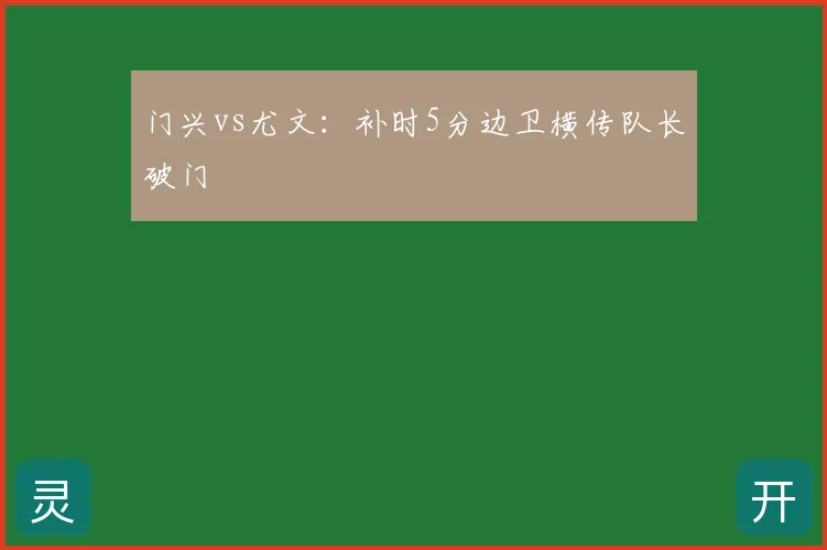 门兴vs尤文:补时5分边卫横传队长破门
